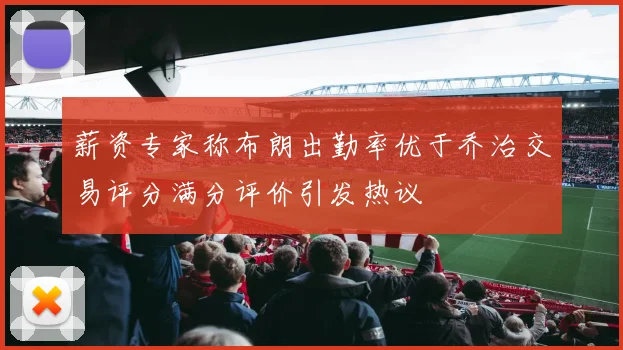 薪资专家称布朗出勤率优于乔治交易评分满分评价引发热议