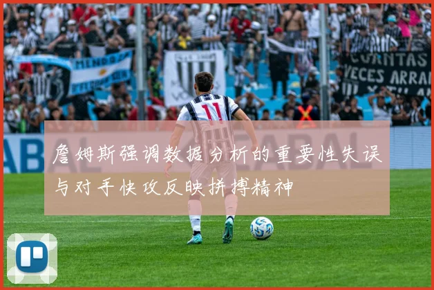 詹姆斯强调数据分析的重要性失误与对手快攻反映拼搏精神