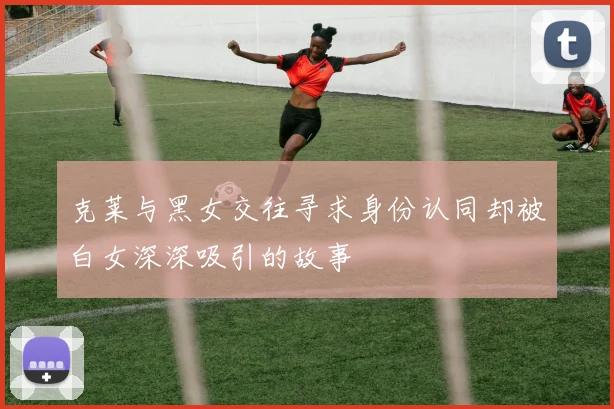 克莱与黑女交往寻求身份认同却被白女深深吸引的故事