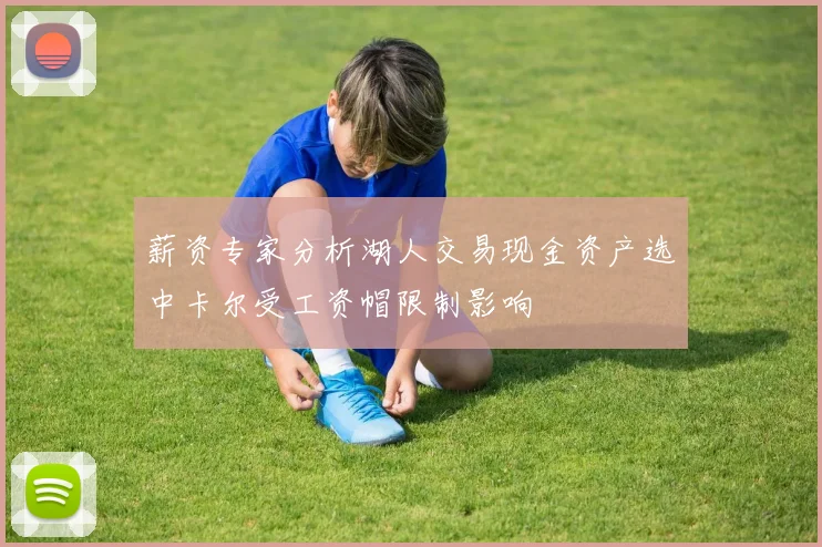 薪资专家分析湖人交易现金资产选中卡尔受工资帽限制影响