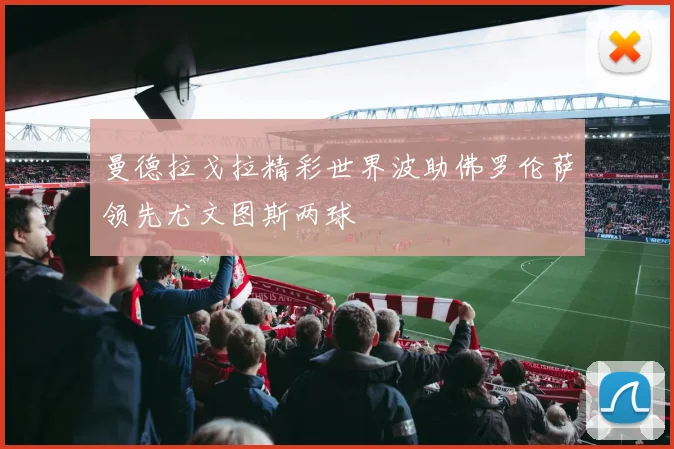 曼德拉戈拉精彩世界波助佛罗伦萨领先尤文图斯两球