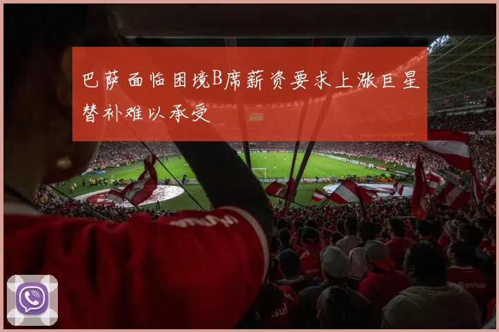 巴萨面临困境B席薪资要求上涨巨星替补难以承受