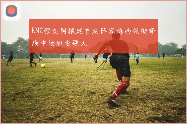 RMC预测阿根廷首发阵容梅西领衔锋线中场组合强大