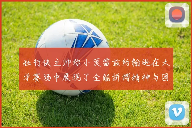 独行侠主帅称小莫雷兹约翰逊在大学赛场中展现了全能拼搏精神与团队奉献精神