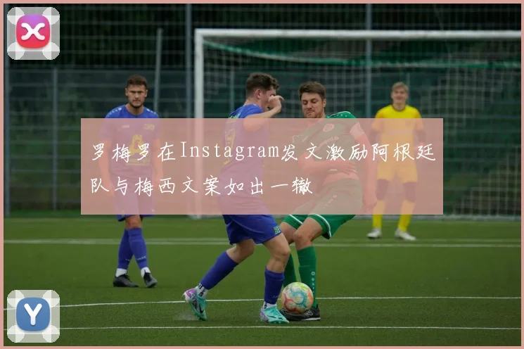 罗梅罗在Instagram发文激励阿根廷队与梅西文案如出一辙