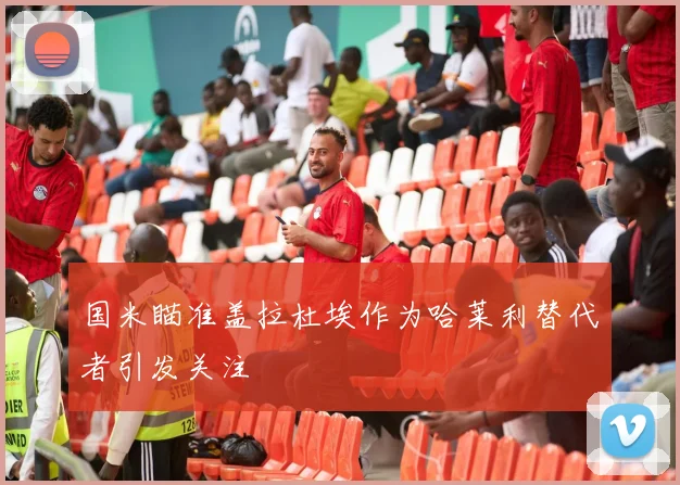 国米瞄准盖拉杜埃作为哈莱利替代者引发关注