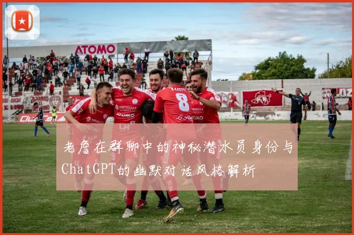 老詹在群聊中的神秘潜水员身份与ChatGPT的幽默对话风格解析
