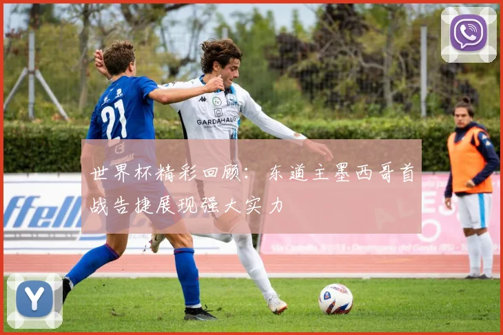 世界杯精彩回顾：东道主墨西哥首战告捷展现强大实力