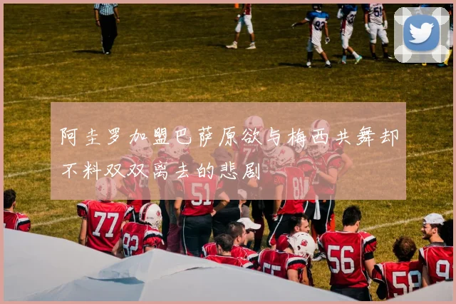 阿圭罗加盟巴萨原欲与梅西共舞却不料双双离去的悲剧